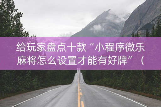 给玩家盘点十款“小程序微乐麻将怎么设置才能有好牌”（胜率到哪调)