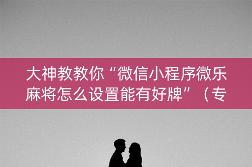 大神教教你“微信小程序微乐麻将怎么设置能有好牌”（专用神器)