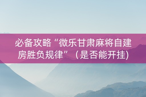 必备攻略“微乐甘肃麻将自建房胜负规律”（是否能开挂)