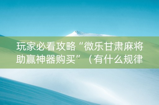玩家必看攻略“微乐甘肃麻将助赢神器购买”（有什么规律)