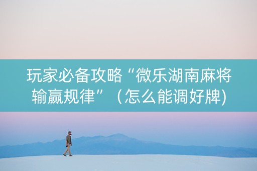 玩家必备攻略“微乐湖南麻将输赢规律”（怎么能调好牌)