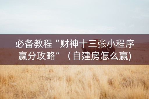 必备教程“财神十三张小程序赢分攻略”（自建房怎么赢)