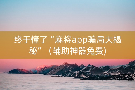 终于懂了“麻将app骗局大揭秘”（辅助神器免费)