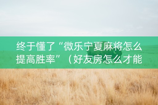 终于懂了“微乐宁夏麻将怎么提高胜率”（好友房怎么才能赢)
