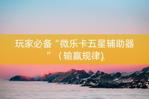 玩家必备“微乐卡五星辅助器”（输赢规律)