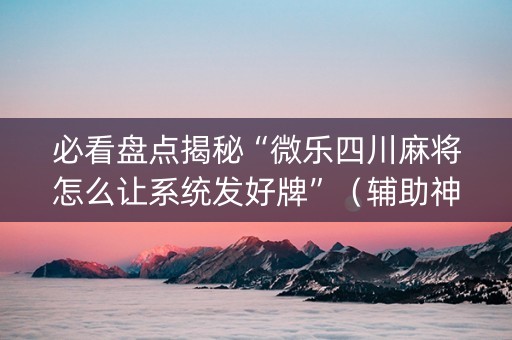 必看盘点揭秘“微乐四川麻将怎么让系统发好牌”（辅助神器免费)