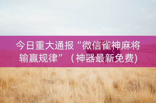 今日重大通报“微信雀神麻将输赢规律”（神器最新免费)