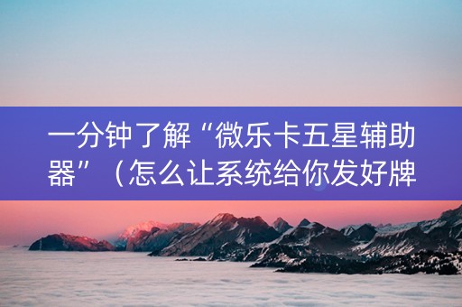 一分钟了解“微乐卡五星辅助器”（怎么让系统给你发好牌)