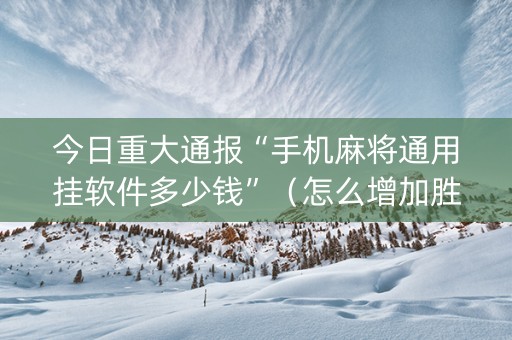 今日重大通报“手机麻将通用挂软件多少钱”（怎么增加胜率)