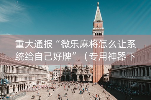 重大通报“微乐麻将怎么让系统给自己好牌”（专用神器下载)