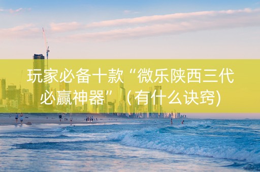 玩家必备十款“微乐陕西三代必赢神器”（有什么诀窍)