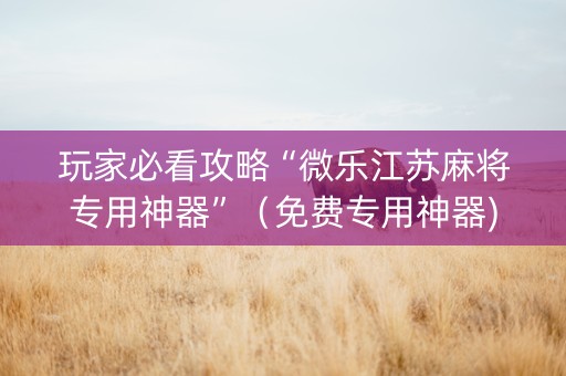 玩家必看攻略“微乐江苏麻将专用神器”（免费专用神器)