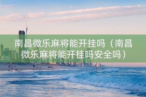 南昌微乐麻将能开挂吗（南昌微乐麻将能开挂吗安全吗）