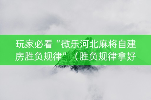 玩家必看“微乐河北麻将自建房胜负规律”（胜负规律拿好牌)