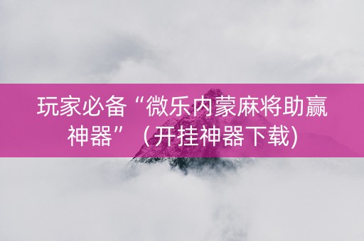玩家必备“微乐内蒙麻将助赢神器”（开挂神器下载)