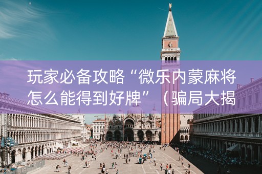 玩家必备攻略“微乐内蒙麻将怎么能得到好牌”（骗局大揭秘)