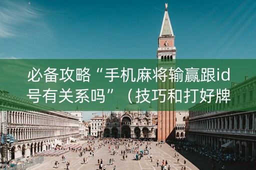必备攻略“手机麻将输赢跟id号有关系吗”（技巧和打好牌方法)