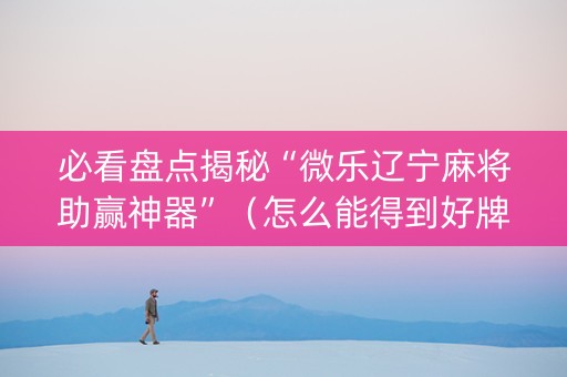 必看盘点揭秘“微乐辽宁麻将助赢神器”（怎么能得到好牌)