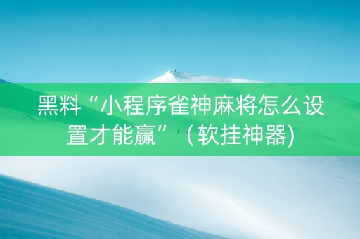 黑料“小程序雀神麻将怎么设置才能赢”（软挂神器)