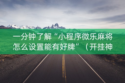 一分钟了解“小程序微乐麻将怎么设置能有好牌”（开挂神器下载)