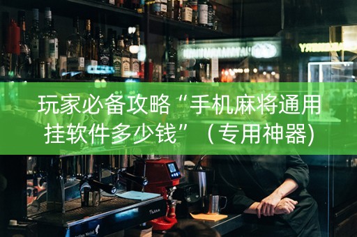 玩家必备攻略“手机麻将通用挂软件多少钱”（专用神器)