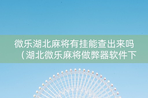 微乐湖北麻将有挂能查出来吗（湖北微乐麻将做弊器软件下载）