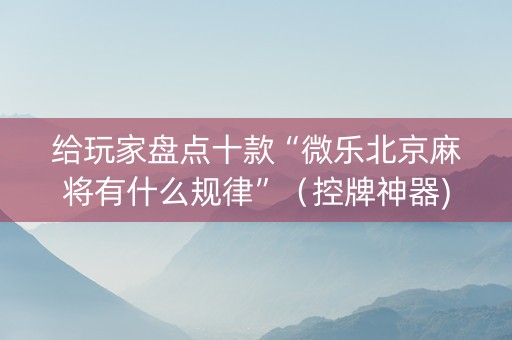 给玩家盘点十款“微乐北京麻将有什么规律”（控牌神器)