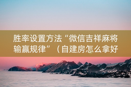 胜率设置方法“微信吉祥麻将输赢规律”（自建房怎么拿好牌)