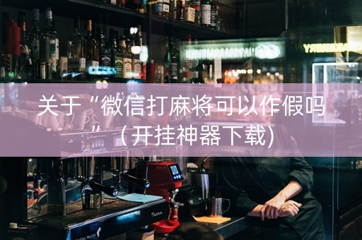 关于“微信打麻将可以作假吗”（开挂神器下载)