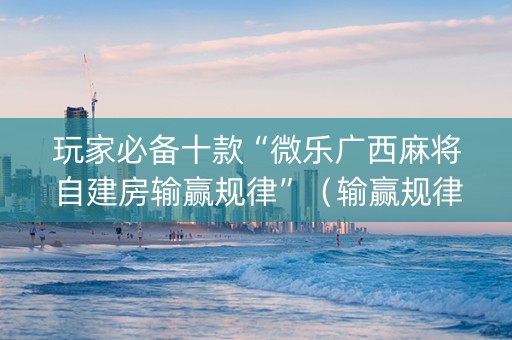 玩家必备十款“微乐广西麻将自建房输赢规律”（输赢规律)