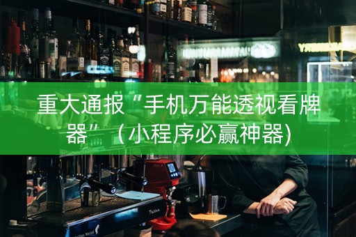 重大通报“手机万能透视看牌器”（小程序必赢神器)