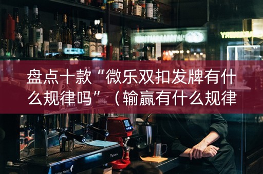 盘点十款“微乐双扣发牌有什么规律吗”（输赢有什么规律)