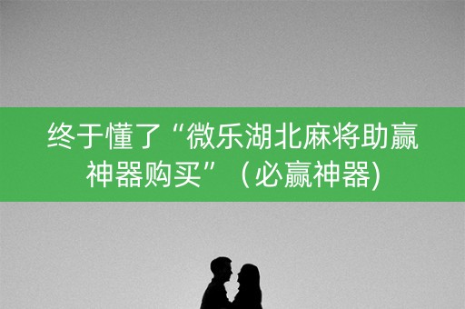 终于懂了“微乐湖北麻将助赢神器购买”（必赢神器)