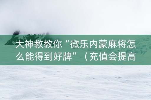 大神教教你“微乐内蒙麻将怎么能得到好牌”（充值会提高胜率么)