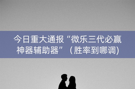 今日重大通报“微乐三代必赢神器辅助器”（胜率到哪调)