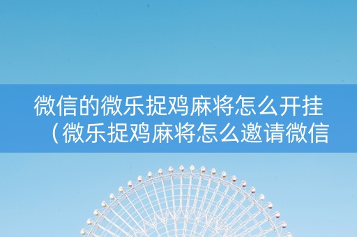 微信的微乐捉鸡麻将怎么开挂（微乐捉鸡麻将怎么邀请微信朋友一起玩）