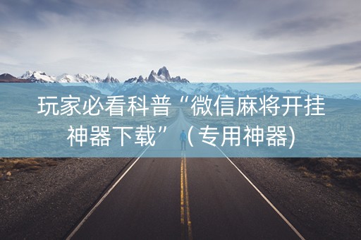 玩家必看科普“微信麻将开挂神器下载”（专用神器)