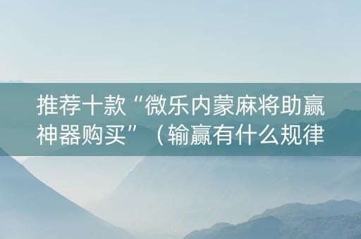 推荐十款“微乐内蒙麻将助赢神器购买”（输赢有什么规律)