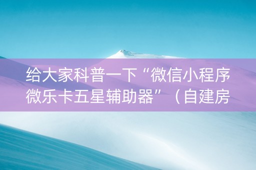 给大家科普一下“微信小程序微乐卡五星辅助器”（自建房胜负规律)