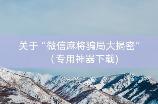 关于“微信麻将骗局大揭密”（专用神器下载)