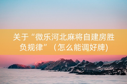 关于“微乐河北麻将自建房胜负规律”（怎么能调好牌)