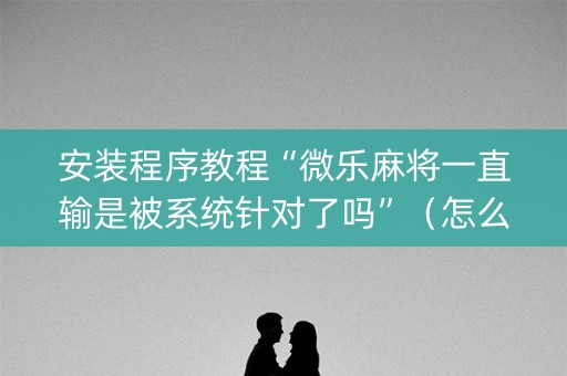 安装程序教程“微乐麻将一直输是被系统针对了吗”（怎么让系统给你发好牌)