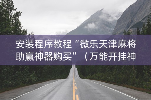 安装程序教程“微乐天津麻将助赢神器购买”（万能开挂神器)