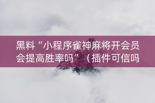 黑料“小程序雀神麻将开会员会提高胜率吗”（插件可信吗)