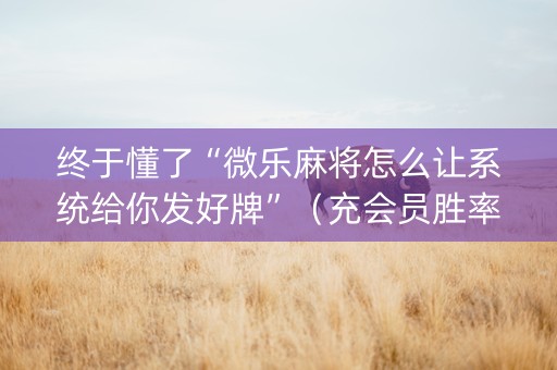 终于懂了“微乐麻将怎么让系统给你发好牌”（充会员胜率高)