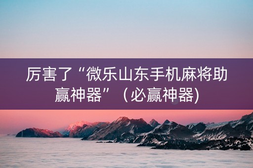 厉害了“微乐山东手机麻将助赢神器”（必赢神器)