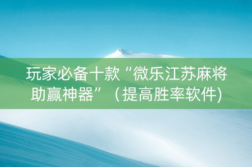 玩家必备十款“微乐江苏麻将助赢神器”（提高胜率软件)