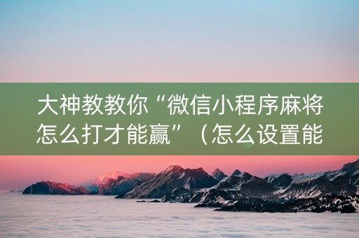大神教教你“微信小程序麻将怎么打才能赢”（怎么设置能有好牌)
