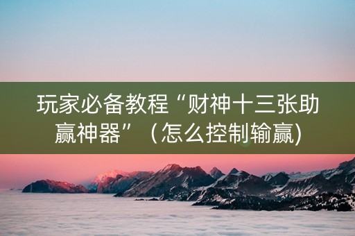 玩家必备教程“财神十三张助赢神器”（怎么控制输赢)