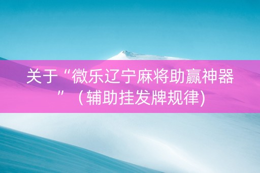关于“微乐辽宁麻将助赢神器”（辅助挂发牌规律)